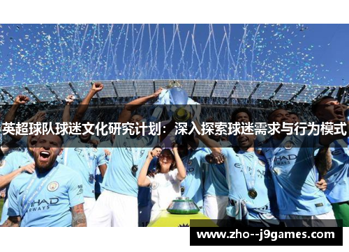 英超球队球迷文化研究计划:深入探索球迷需求与行为模式 英超球队球迷文化研究计划:深入探索球迷需求与行为模式