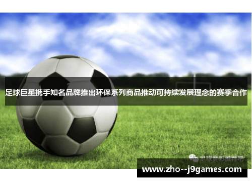 足球巨星携手知名品牌推出环保系列商品推动可持续发展理念的赛季合作 足球巨星携手知名品牌推出环保系列商品推动可持续发展理念的赛季合作