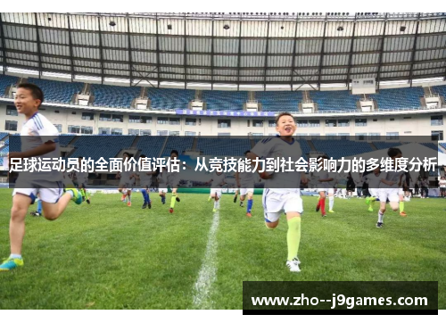 足球运动员的全面价值评估:从竞技能力到社会影响力的多维度分析 足球运动员的全面价值评估:从竞技能力到社会影响力的多维度分析
