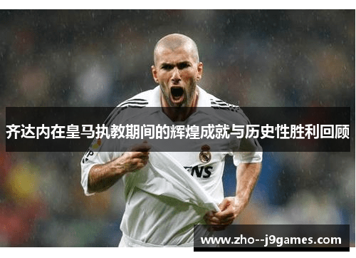 齐达内在皇马执教期间的辉煌成就与历史性胜利回顾