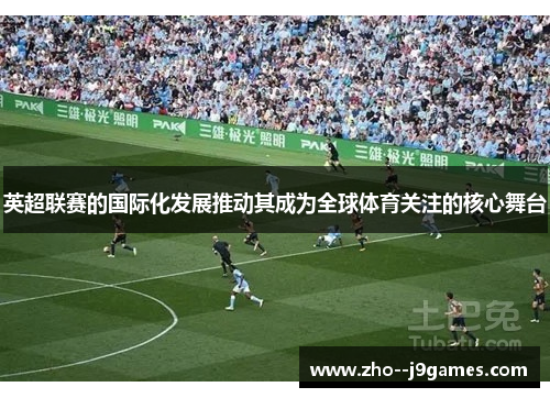 英超联赛的国际化发展推动其成为全球体育关注的核心舞台