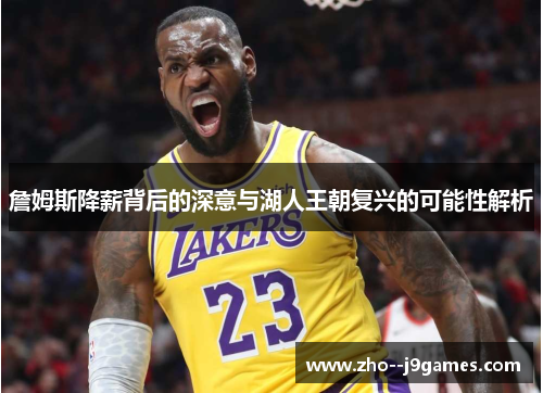 詹姆斯降薪背后的深意与湖人王朝复兴的可能性解析