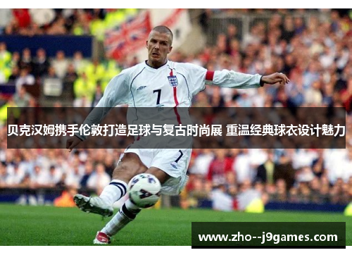 贝克汉姆携手伦敦打造足球与复古时尚展 重温经典球衣设计魅力