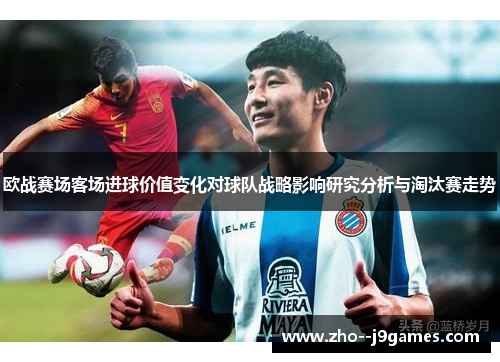 欧战赛场客场进球价值变化对球队战略影响研究分析与淘汰赛走势 欧战赛场客场进球价值变化对球队战略影响研究分析与淘汰赛走势