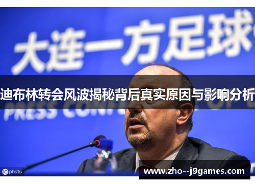 迪布林转会风波揭秘背后真实原因与影响分析 迪布林转会风波揭秘背后真实原因与影响分析