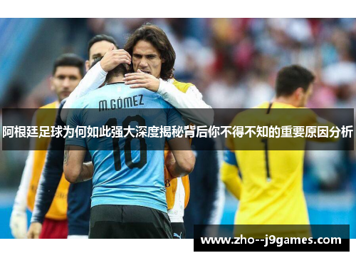 阿根廷足球为何如此强大深度揭秘背后你不得不知的重要原因分析