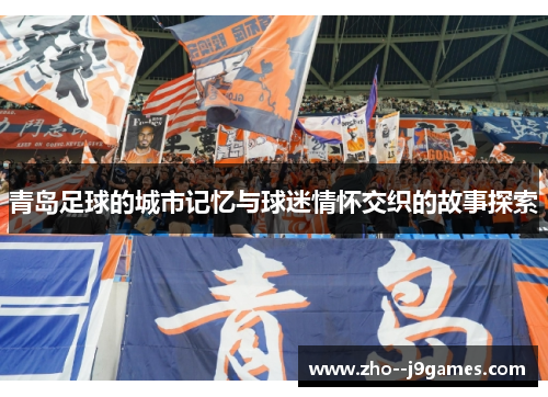 青岛足球的城市记忆与球迷情怀交织的故事探索 青岛足球的城市记忆与球迷情怀交织的故事探索