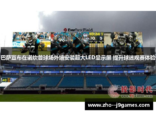 巴萨宣布在诺坎普球场外墙安装超大LED显示屏 提升球迷观赛体验 巴萨宣布在诺坎普球场外墙安装超大LED显示屏 提升球迷观赛体验