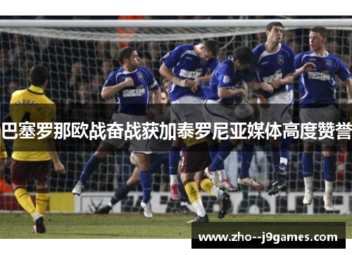 巴塞罗那欧战奋战获加泰罗尼亚媒体高度赞誉 巴塞罗那欧战奋战获加泰罗尼亚媒体高度赞誉