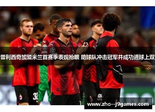 普利西奇加盟米兰首赛季表现抢眼 助球队冲击冠军并成功进球上双 普利西奇加盟米兰首赛季表现抢眼 助球队冲击冠军并成功进球上双