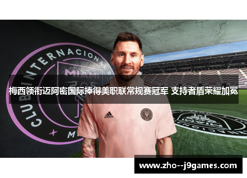 梅西领衔迈阿密国际捧得美职联常规赛冠军 支持者盾荣耀加冕 梅西领衔迈阿密国际捧得美职联常规赛冠军 支持者盾荣耀加冕
