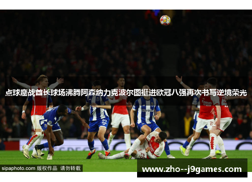 点球鏖战酋长球场沸腾阿森纳力克波尔图挺进欧冠八强再次书写逆境荣光 点球鏖战酋长球场沸腾阿森纳力克波尔图挺进欧冠八强再次书写逆境荣光