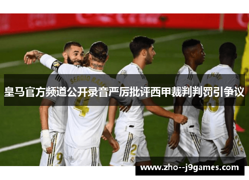 皇马官方频道公开录音严厉批评西甲裁判判罚引争议 皇马官方频道公开录音严厉批评西甲裁判判罚引争议