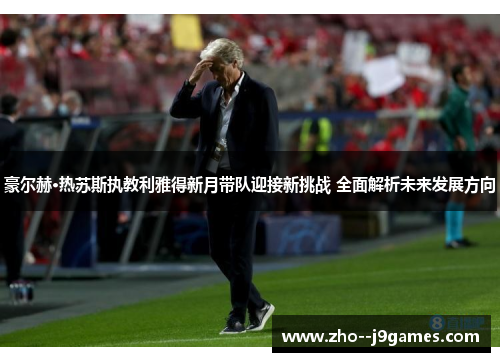 豪尔赫·热苏斯执教利雅得新月带队迎接新挑战 全面解析未来发展方向